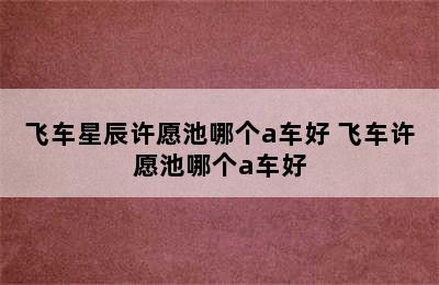 飞车星辰许愿池哪个a车好 飞车许愿池哪个a车好